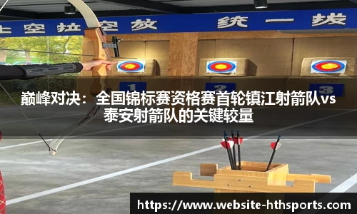 巅峰对决：全国锦标赛资格赛首轮镇江射箭队vs泰安射箭队的关键较量