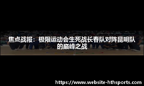 焦点战报：极限运动会生死战长春队对阵昆明队的巅峰之战