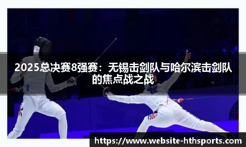 2025总决赛8强赛：无锡击剑队与哈尔滨击剑队的焦点战之战