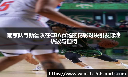 南京队与新疆队在CBA赛场的精彩对决引发球迷热议与期待