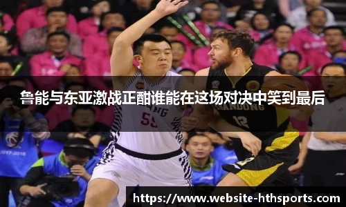 鲁能与东亚激战正酣谁能在这场对决中笑到最后