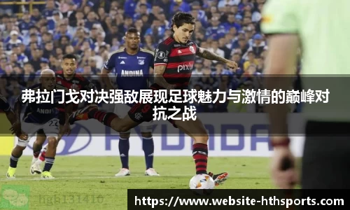 弗拉门戈对决强敌展现足球魅力与激情的巅峰对抗之战