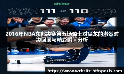 2016年NBA东部决赛第五场骑士对猛龙的激烈对决回顾与精彩瞬间分析